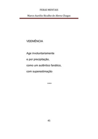 FERAS MENTAIS
Marco Aurélio Bicalho de Abreu Chagas
45
VEEMÊNCIA
Age involuntariamente
e por precipitação,
como um autêntico fanático,
com superestimação
***
 