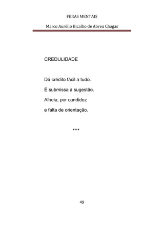 FERAS MENTAIS
Marco Aurélio Bicalho de Abreu Chagas
49
CREDULIDADE
Dá crédito fácil a tudo.
É submissa à sugestão.
Alheia, por candidez
e falta de orientação.
***
 