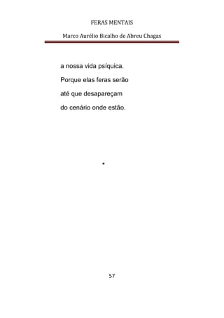 FERAS MENTAIS
Marco Aurélio Bicalho de Abreu Chagas
57
a nossa vida psíquica.
Porque elas feras serão
até que desapareçam
do cenário onde estão.
*
 