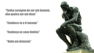 “Tenha coragem de ser um homem,
não queira ser um deus”
“Conhece-te a ti mesmo”
“Conheça os seus limites”
“Nada em demasia”
 