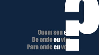 Quem sou eu
De onde eu vim
Para onde eu vou
 