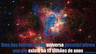 Uma das teorias de um universo possível afirma
que ele existe há 15 bilhões de anos Marcelo Blazer
 