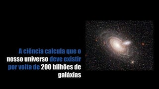 A ciência calcula que o
nosso universo deve existir
por volta de 200 bilhões de
galáxias
 