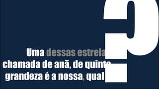 Uma dessas estrelas
chamada de anã, de quinta
grandeza é a nossa, qual é
 