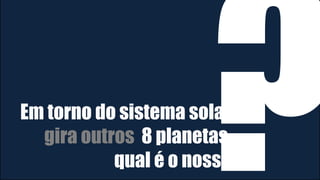 Em torno do sistema solar
gira outros 8 planetas,
qual é o nosso
 