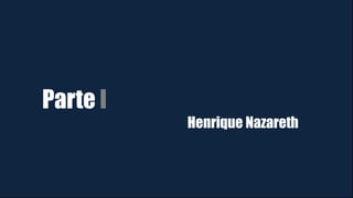 Parte I
Henrique Nazareth
 