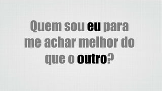 Quem sou eu para
me achar melhor do
que o outro?
 