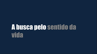 A busca pelo sentido da
vida
 