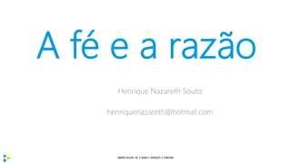 A fé e a razão
Henrique Nazareth Souto
henriquenazareth@hotmail.com
 