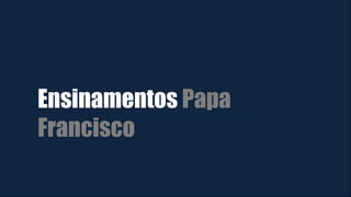 Ensinamentos Papa
Francisco
 