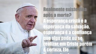 Realmente existe vida
após a morte?
A esperança cristã é a
esperança da salvação,
esperança é a confiança
que algo pode ou se
realizar, em Cristo porém
é certeza, Ele
 