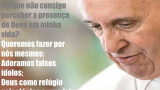 Porque não consigo
perceber a presença
de Deus em minha
vida?
Queremos fazer por
nós mesmos;
Adoramos falsos
ídolos;
Deus como refúgio
 