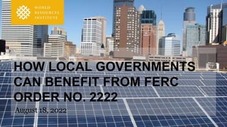 HOW LOCAL GOVERNMENTS
CAN BENEFIT FROM FERC
ORDER NO. 2222
August 18, 2022
 
