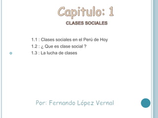Capitulo: 1                   Clases sociales 1.1 : Clases sociales en el Perú de Hoy                  1.2 : ¿ Que es clase social ?               1.3 : La lucha de clases Por: Fernando López Vernal 