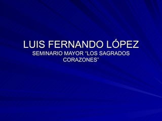 LUIS FERNANDO LÓPEZ SEMINARIO MAYOR “LOS SAGRADOS CORAZONES” 