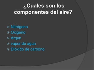 ¿Cuales son los
componentes del aire?
 Nitrógeno
 Oxigeno
 Argun
 vapor de agua
 Dióxido de carbono
 