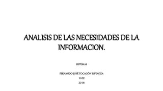ANALISIS DE LAS NECESIDADES DE LA
INFORMACION.
SISTEMAS
FERNANDO JOSÉ TOCAGÓN ESPINOZA
1102
2018
 