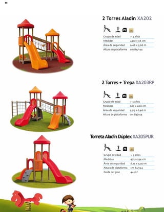 80 Catálogo de Productos Fundiciones Fernández
Grupo de edad > 3 años
Medidas 420 x 316 cm
Área de seguridad 6,68 x 5,66 m
Altura de plataforma cm 84/144
Grupo de edad > 3 años
Medidas 667 x 400 cm
Área de seguridad 9,95 x 6,46 m
Altura de plataforma cm 84/144
2 Torres Aladín XA202
2 Torres + Trepa XA203RP
TorretaAladín Dúplex XA205PUR
Grupo de edad > 3 años
Medidas 475 x 234 cm
Área de seguridad 6,75 x 4,90 m
Altura de plataforma cm 84/144
Caída del piso 44 m²
 