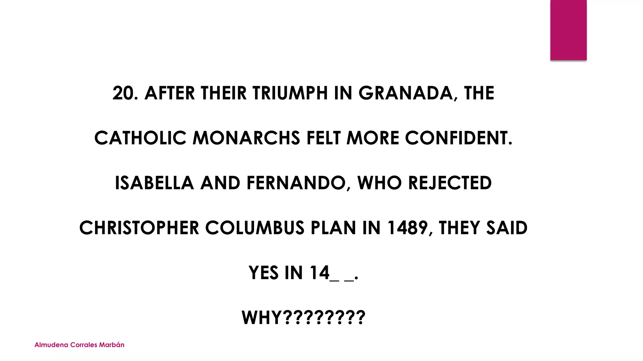 Almudena Corrales Marbán
20. AFTER THEIR TRIUMPH IN GRANADA, THE
CATHOLIC MONARCHS FELT MORE CONFIDENT.
ISABELLA AND FERNANDO, WHO REJECTED
CHRISTOPHER COLUMBUS PLAN IN 1489, THEY SAID
YES IN 14_ _.
WHY????????
 