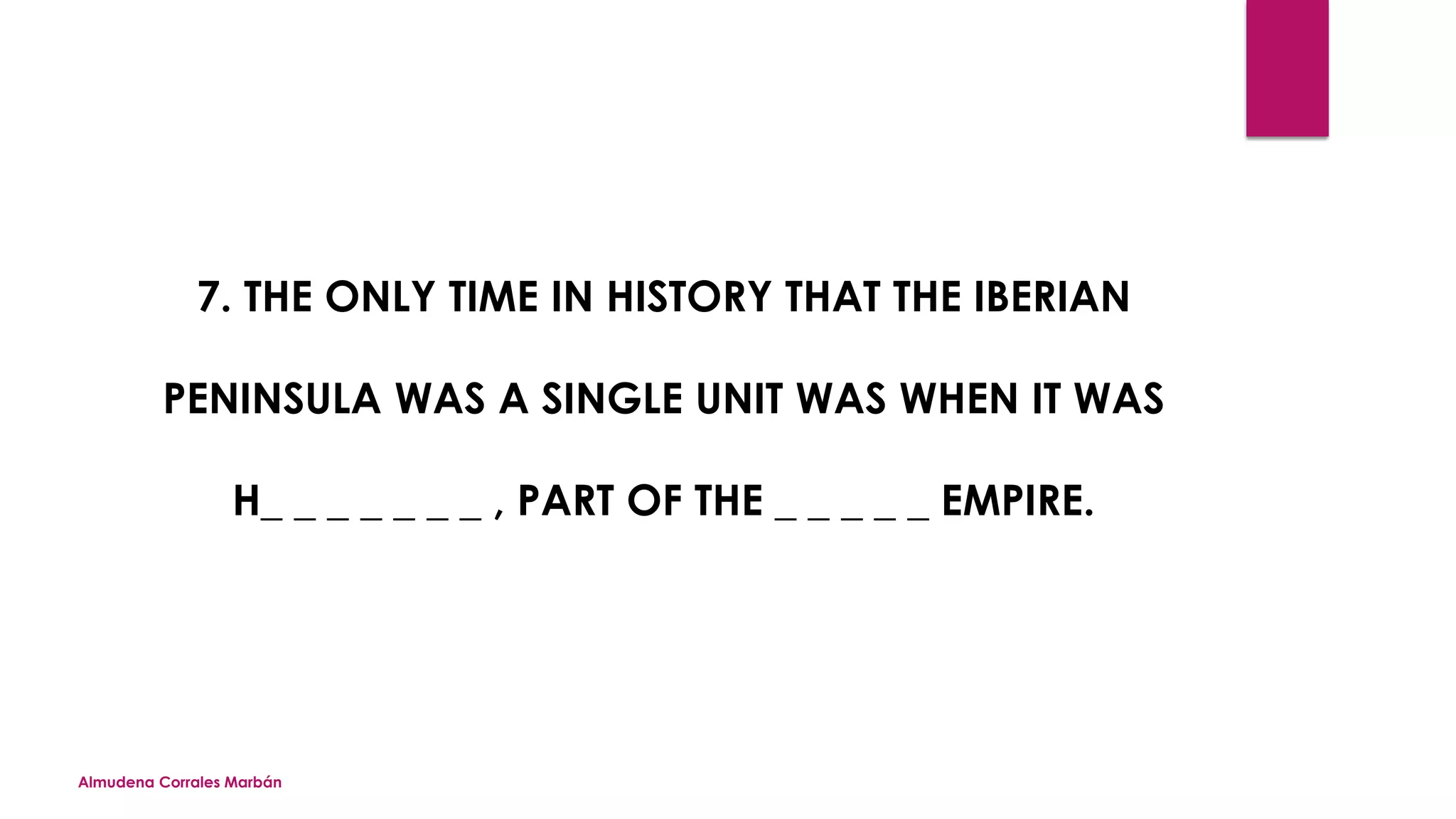 Almudena Corrales Marbán
7. THE ONLY TIME IN HISTORY THAT THE IBERIAN
PENINSULA WAS A SINGLE UNIT WAS WHEN IT WAS
H_ _ _ _ _ _ _ , PART OF THE _ _ _ _ _ EMPIRE.
 
