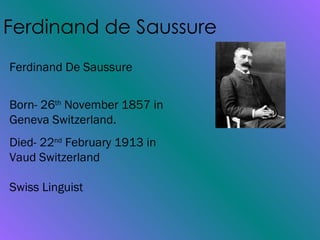 Ferdinand de Saussure   Ferdinand De Saussure Born- 26 th  November 1857 in Geneva Switzerland. Died- 22 nd  February 1913 in Vaud Switzerland Swiss Linguist 