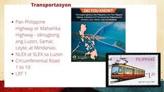 Transportasyon
Pan Philippine
Highway or Maharlika
Highway - idinugtong
ang Luzon, Samar,
Leyte, at Mindanao.
NLEX at SLEX sa Luzon
Circumferential Road
1 to 10
LRT 1
 