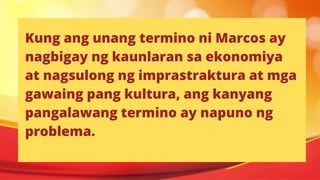 Kung ang unang termino ni Marcos ay
nagbigay ng kaunlaran sa ekonomiya
at nagsulong ng imprastraktura at mga
gawaing pang kultura, ang kanyang
pangalawang termino ay napuno ng
problema.
 
