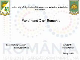 University of Agricultural Sciences and Veterinary Medicine,
Bucharest
Ferdinand I of Romania
Coordinating teacher: Student:
Frumuselu Mihai Papa Marius
Group: 8311
 