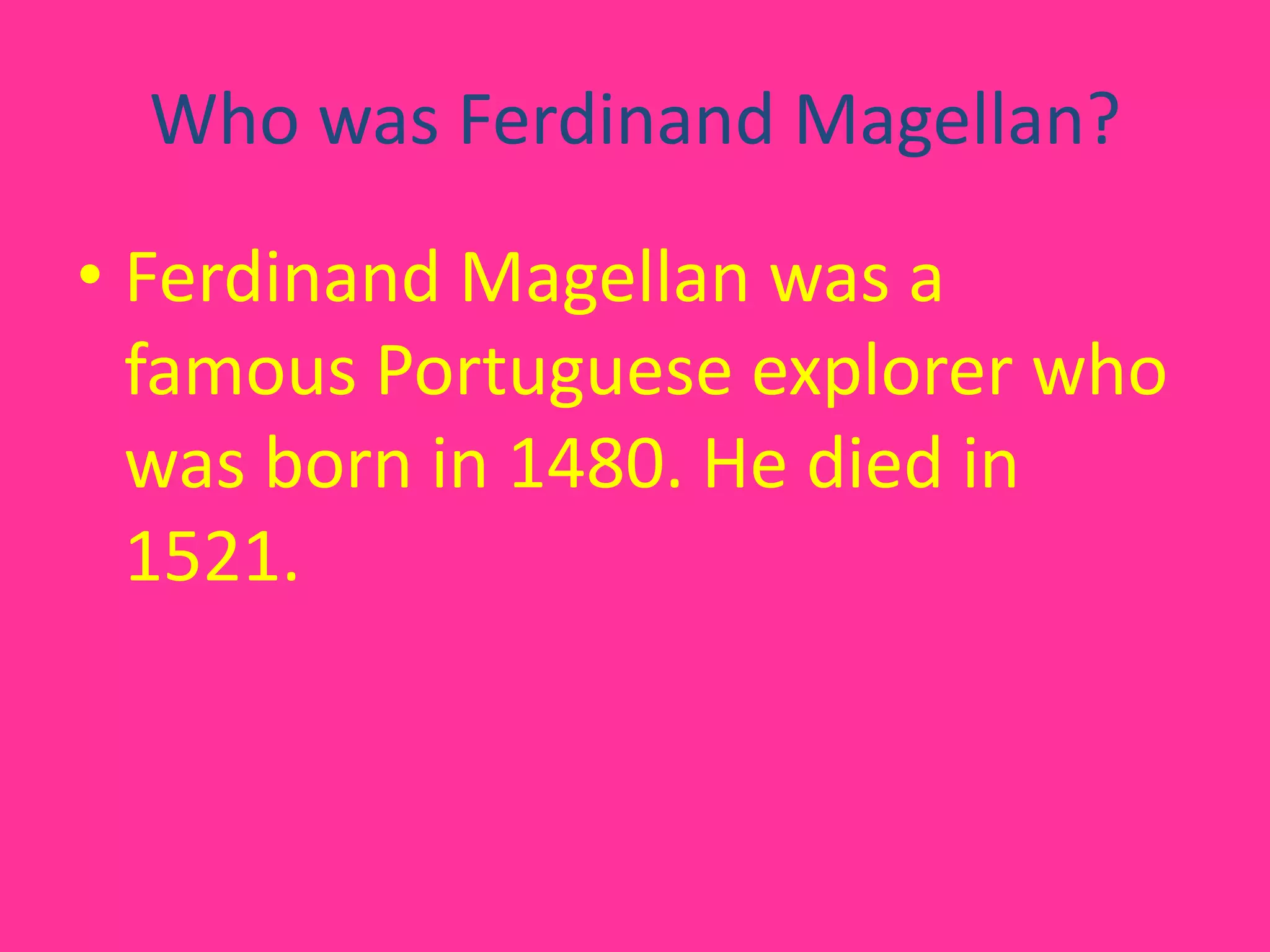 Who was Ferdinand Magellan?Ferdinand Magellan was a famous Portuguese explorer who was born in 1480. He died in 1521.
