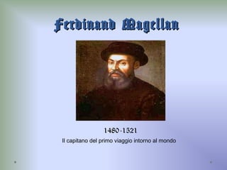 Ferdinand MagellanFerdinand Magellan
1480-1521
Il capitano del primo viaggio intorno al mondo
 