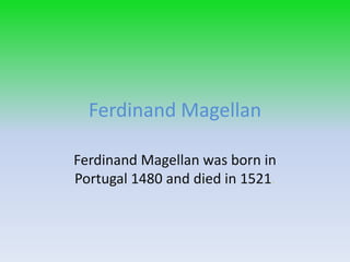 Ferdinand Magellan Ferdinand Magellan was born in Portugal 1480 and died in 1521.  