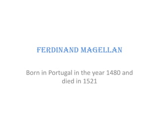 Ferdinand Magellan Born in Portugal in the year 1480 and died in 1521 