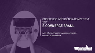 CONGRESSO INTELIGÊNCIA COMPETITIVA
2017
E-COMMERCE BRASIL
INTELIGÊNCIA COMPETITIVA NA PRECIFICAÇÃO:
Em busca da rentabilidade
 