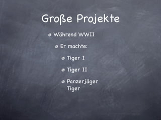 Große Projekte
  Während WWII

   Er machte:

     Tiger I

     Tiger II

     Panzerjäger
     Tiger
 