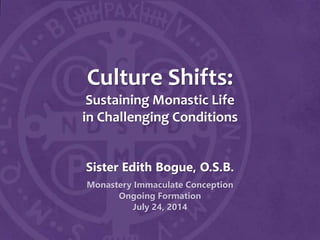 Culture Shifts:
Sustaining Monastic Life
in Challenging Conditions
Sister Edith Bogue, O.S.B.
Monastery Immaculate Conception
Ongoing Formation
July 24, 2014
 