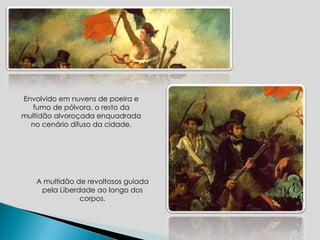 A multidão de revoltosos guiada pela Liberdade  ao longo dos corpos. Envolvido em nuvens de poeira e fumo de pólvora, o resto da multidão alvoroçada enquadrada no cenário difuso da cidade. 