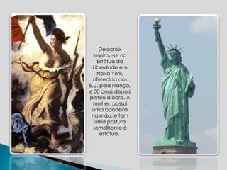 Delacroix inspirou-se na Estátua da Liberdade em Nova York, oferecida aos E.U. pela França, e 50 anos depois pintou a obra. A mulher, possui uma bandeira na mão, e tem uma postura semelhante à estátua.  