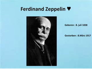 Ferdinand Zeppelin ♥
Geboren : 8. juli 1838
Gestorben : 8.März 1917
 