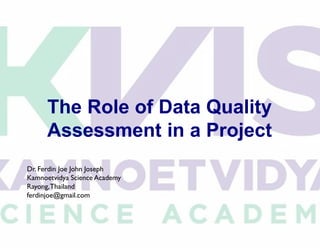 The Role of Data Quality
Assessment in a Project
Dr. Ferdin Joe John Joseph
Kamnoetvidya Science Academy
Rayong,Thailand
ferdinjoe@gmail.com
 