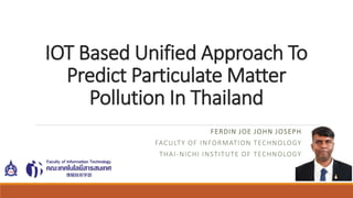 IOT Based Unified Approach To
Predict Particulate Matter
Pollution In Thailand
FERDIN JOE JOHN JOSEPH
FACULTY OF INFORMATION TECHNOLOGY
THAI-NICHI INSTITUTE OF TECHNOLOGY
 