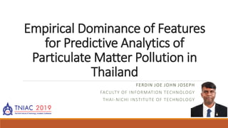 Empirical Dominance of Features
for Predictive Analytics of
Particulate Matter Pollution in
Thailand
FERDIN JOE JOHN JOSEPH
FACULTY OF INFORMATION TECHNOLOGY
THAI-NICHI INSTITUTE OF TECHNOLOGY
 