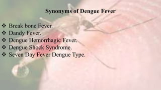Synonyms of Dengue Fever
 Break bone Fever.
 Dandy Fever.
 Dengue Hemorrhagic Fever.
 Dengue Shock Syndrome.
 Seven Day Fever Dengue Type.
 