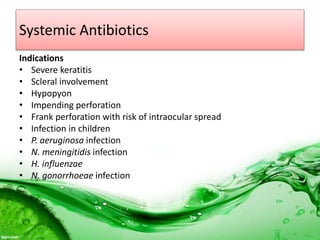 Systemic Antibiotics
Indications
• Severe keratitis
• Scleral involvement
• Hypopyon
• Impending perforation
• Frank perforation with risk of intraocular spread
• Infection in children
• P. aeruginosa infection
• N. meningitidis infection
• H. influenzae
• N. gonorrhoeae infection
 