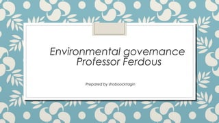 Environmental governance
Professor Ferdous
Prepared by shoboocktagin
 