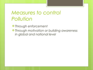 Measures to control
Pollution
 Through enforcement
 Through motivation or building awareness
in global and national level
 
