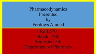 Pharmacodynamics
Presented
by
Ferdows Ahmed
Roll:570
Batch: 19th
Semester: 5th
Department of Pharmacy
 