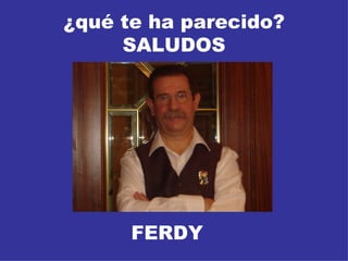 ¿qué te ha parecido? SALUDOS FERDY