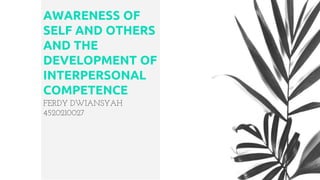 AWARENESS OF
SELF AND OTHERS
AND THE
DEVELOPMENT OF
INTERPERSONAL
COMPETENCE
FERDY DWIANSYAH
4520210027
 