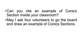 •Can you cite an example of Conics
Section inside your classroom?
•May I ask four volunteers to go the board
and draw an example of Conics Sections
 