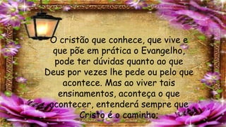 O cristão que conhece, que vive e
que põe em prática o Evangelho,
pode ter dúvidas quanto ao que
Deus por vezes lhe pede ou pelo que
acontece. Mas ao viver tais
ensinamentos, aconteça o que
acontecer, entenderá sempre que
Cristo é o caminho;
 